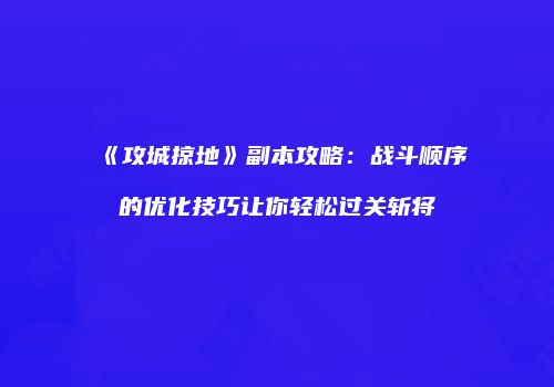《攻城掠地》副本攻略：战斗顺序的优化技巧让你轻松过关斩将