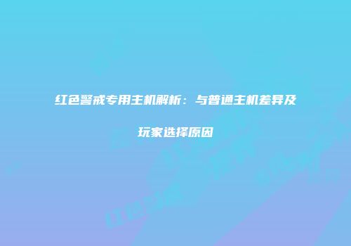 红色警戒专用主机解析：与普通主机差异及玩家选择原因