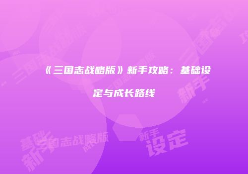 《三国志战略版》新手攻略：基础设定与成长路线