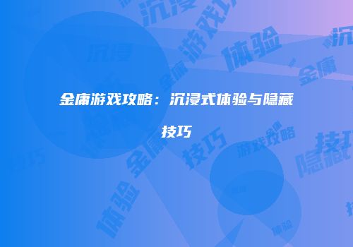 金庸游戏攻略：沉浸式体验与隐藏技巧