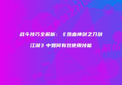 战斗技巧全解析：《热血神剑之刀剑江湖》中如何有效使用技能