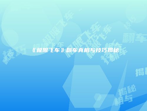 《极限飞车》翻车真相与技巧揭秘