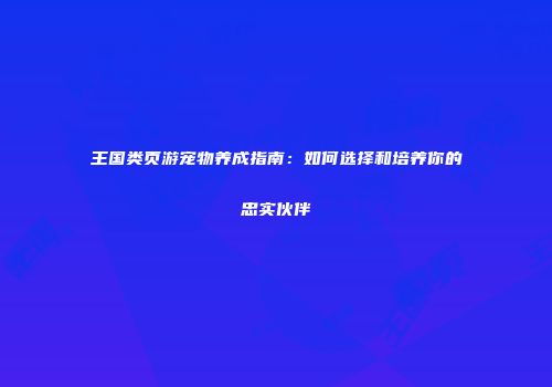 王国类页游宠物养成指南：如何选择和培养你的忠实伙伴