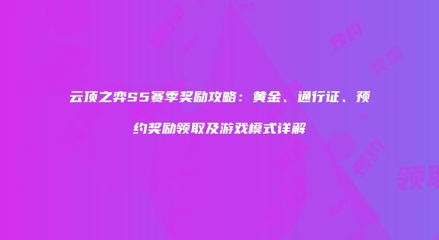 云顶之弈S5赛季奖励攻略：黄金、通行证、预约奖励领取及游戏模式详解