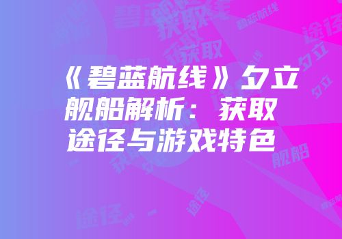 《碧蓝航线》夕立舰船解析：获取途径与游戏特色