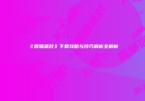 《香肠派对》下载攻略与技巧解析全解析