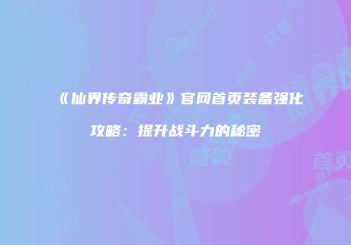 《仙界传奇霸业》官网首页装备强化攻略：提升战斗力的秘密