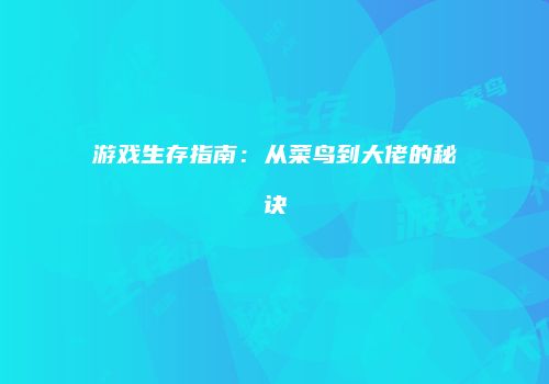 游戏生存指南：从菜鸟到大佬的秘诀