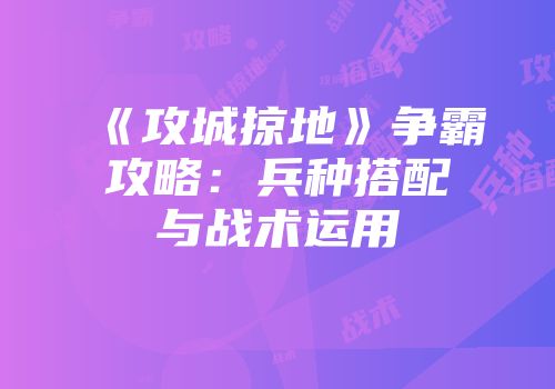 《攻城掠地》争霸攻略：兵种搭配与战术运用