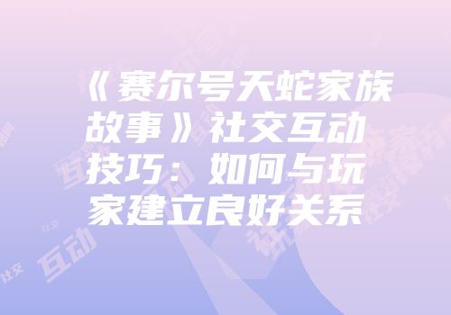 《赛尔号天蛇家族故事》社交互动技巧：如何与玩家建立良好关系