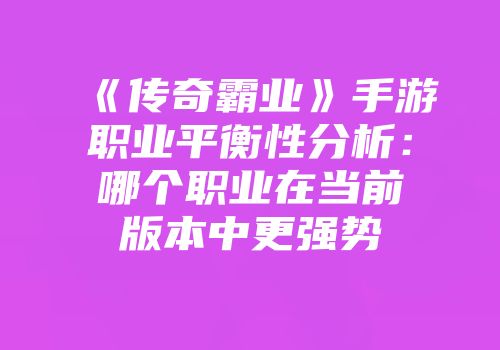 《传奇霸业》手游职业平衡性分析：哪个职业在当前版本中更强势