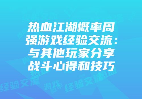 热血江湖概率周强游戏经验交流：与其他玩家分享战斗心得和技巧