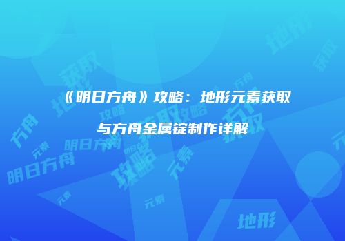 《明日方舟》攻略：地形元素获取与方舟金属锭制作详解