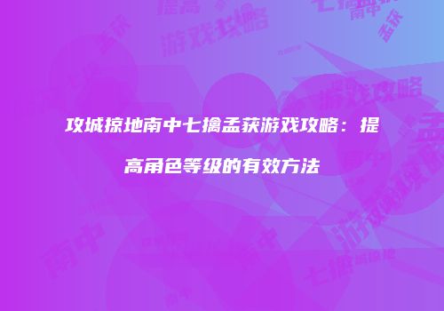 攻城掠地南中七擒孟获游戏攻略：提高角色等级的有效方法