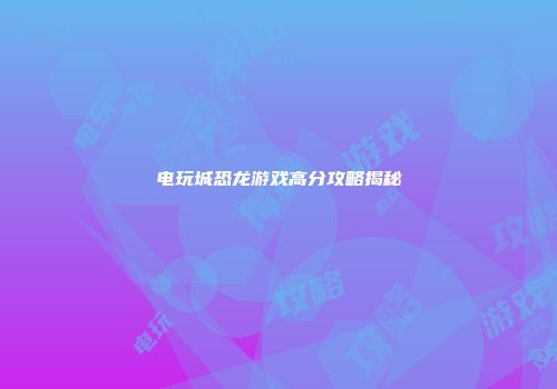 电玩城恐龙游戏高分攻略揭秘