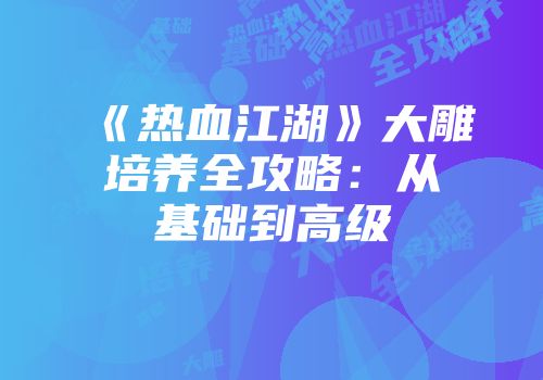 《热血江湖》大雕培养全攻略：从基础到高级