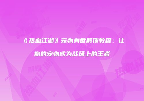 《热血江湖》宠物身世解锁教程：让你的宠物成为战场上的王者