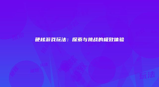 硬核游戏玩法：探索与挑战的极致体验