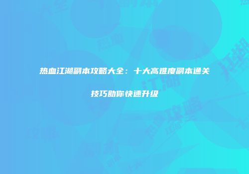 热血江湖副本攻略大全：十大高难度副本通关技巧助你快速升级