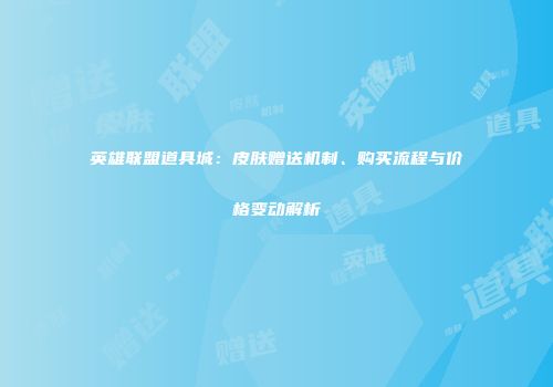 英雄联盟道具城：皮肤赠送机制、购买流程与价格变动解析