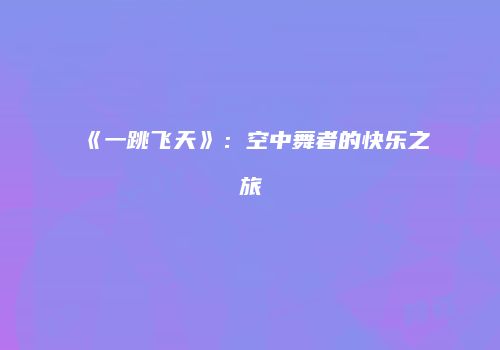 《一跳飞天》：空中舞者的快乐之旅