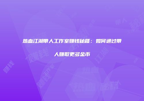 热血江湖带人工作室赚钱秘籍：如何通过带人赚取更多金币