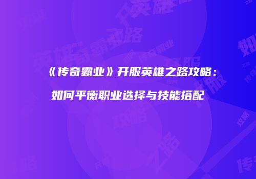 《传奇霸业》开服英雄之路攻略：如何平衡职业选择与技能搭配