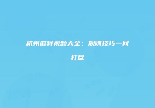 杭州麻将视频大全：规则技巧一网打尽