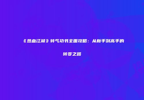 《热血江湖》转气功书全面攻略：从新手到高手的转变之路