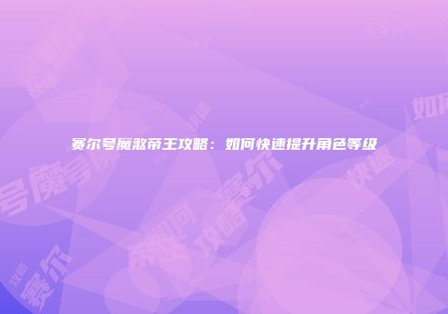 赛尔号魔煞帝王攻略：如何快速提升角色等级