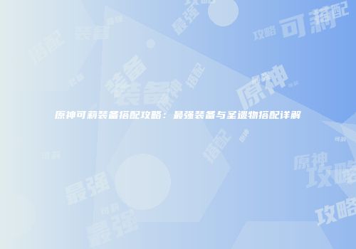原神可莉装备搭配攻略：最强装备与圣遗物搭配详解