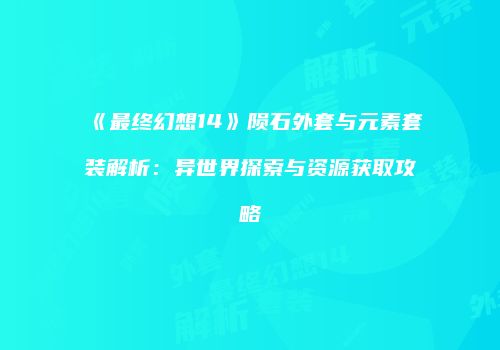 《最终幻想14》陨石外套与元素套装解析：异世界探索与资源获取攻略