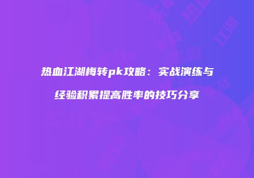 热血江湖梅转pk攻略：实战演练与经验积累提高胜率的技巧分享