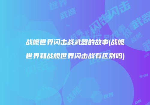 战舰世界闪击战武器的故事(战舰世界和战舰世界闪击战有区别吗)