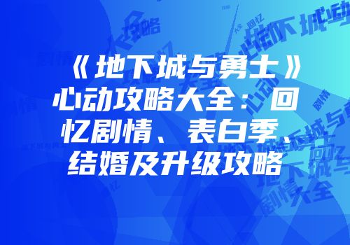 《地下城与勇士》心动攻略大全：回忆剧情、表白季、结婚及升级攻略