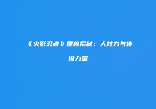 《火影忍者》尾兽揭秘：人柱力与传说力量