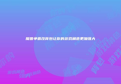 魔兽争霸改背包让你的游戏角色更加强大