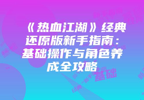 《热血江湖》经典还原版新手指南：基础操作与角色养成全攻略