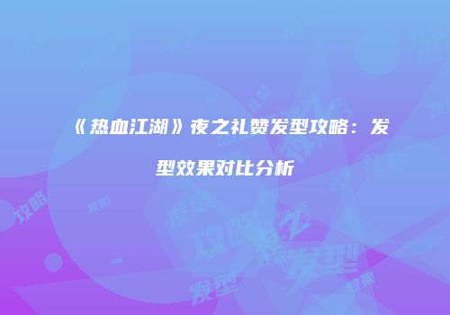 《热血江湖》夜之礼赞发型攻略：发型效果对比分析