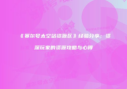 《赛尔号太空站资源区》经验分享：资深玩家的资源攻略与心得