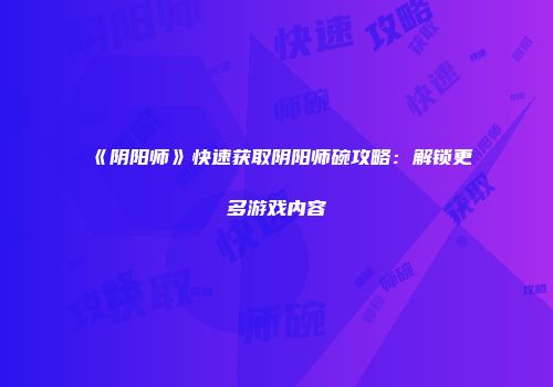 《阴阳师》快速获取阴阳师碗攻略：解锁更多游戏内容