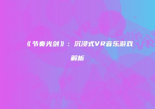 《节奏光剑》：沉浸式VR音乐游戏解析