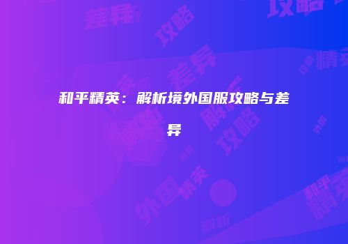 和平精英：解析境外国服攻略与差异