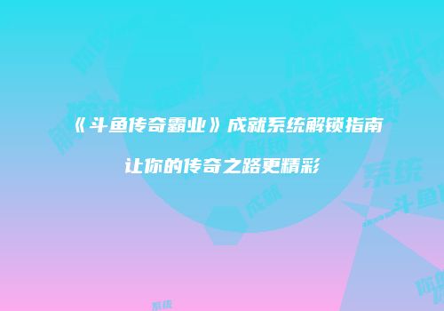 《斗鱼传奇霸业》成就系统解锁指南让你的传奇之路更精彩
