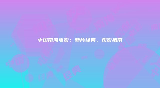中国南海电影：新片经典，观影指南