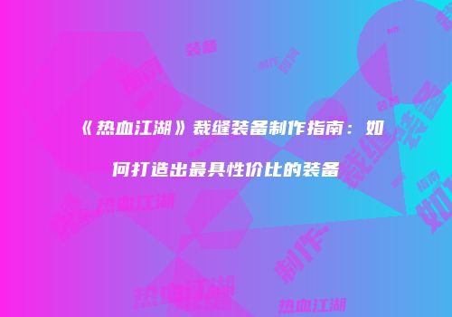 《热血江湖》裁缝装备制作指南：如何打造出最具性价比的装备