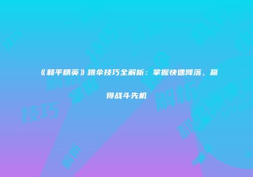 《和平精英》跳伞技巧全解析：掌握快速降落，赢得战斗先机