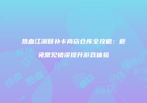 热血江湖回补卡商店仓库全攻略:避免常见错误提升游戏体验