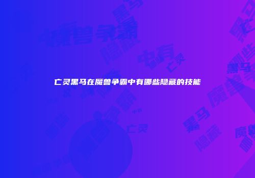 亡灵黑马在魔兽争霸中有哪些隐藏的技能
