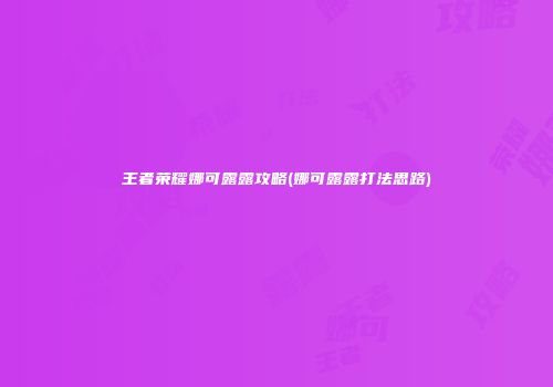 王者荣耀娜可露露攻略(娜可露露打法思路)